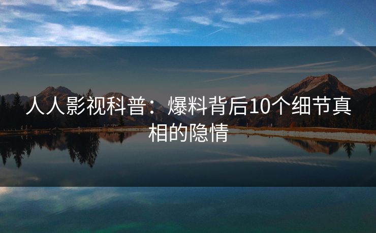 人人影视科普:爆料背后10个细节真相的隐情 人人影视科普:爆料背后10个细节真相的隐情