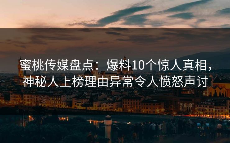 蜜桃传媒盘点:爆料10个惊人真相,神秘人上榜理由异常令人愤怒声讨 蜜桃传媒盘点:爆料10个惊人真相,神秘人上榜理由异常令人愤怒声讨