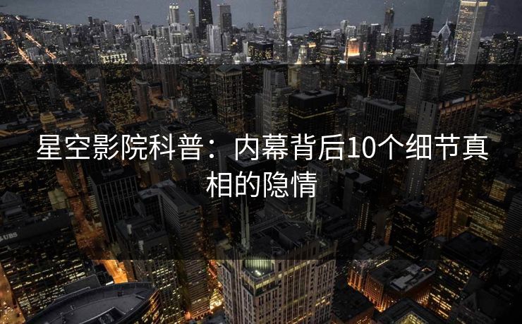 星空影院科普:内幕背后10个细节真相的隐情 星空影院科普:内幕背后10个细节真相的隐情