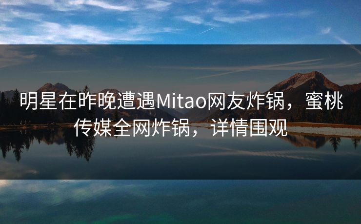 明星在昨晚遭遇Mitao网友炸锅,蜜桃传媒全网炸锅,详情围观 明星在昨晚遭遇Mitao网友炸锅,蜜桃传媒全网炸锅,详情围观