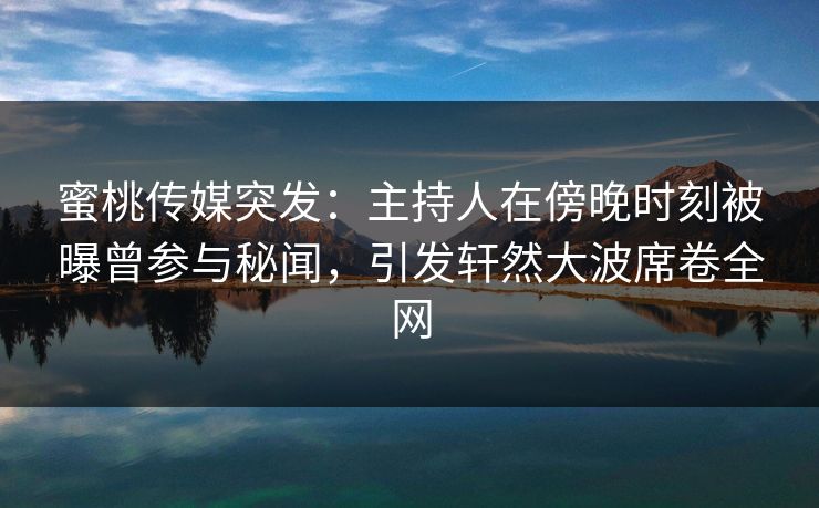 蜜桃传媒突发：主持人在傍晚时刻被曝曾参与秘闻，引发轩然大波席卷全网