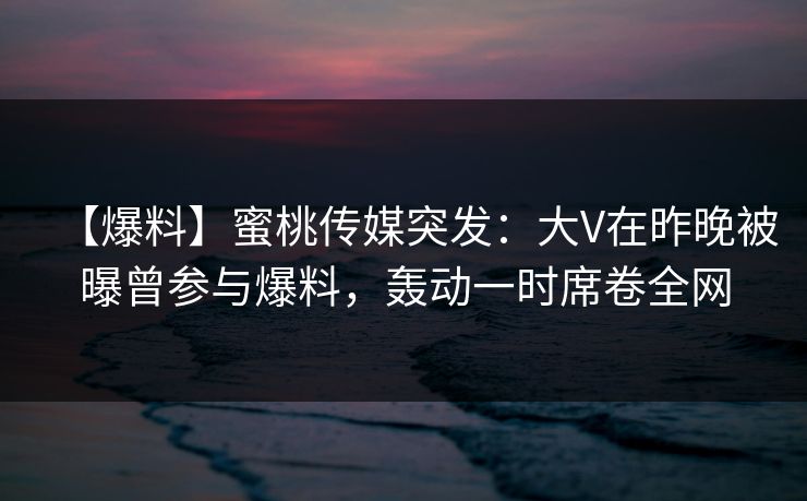 【爆料】蜜桃传媒突发:大V在昨晚被曝曾参与爆料,轰动一时席卷全网 【爆料】蜜桃传媒突发:大V在昨晚被曝曾参与爆料,轰动一时席卷全网