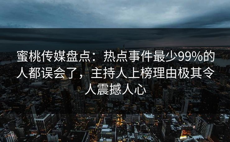 蜜桃传媒盘点：热点事件最少99%的人都误会了，主持人上榜理由极其令人震撼人心