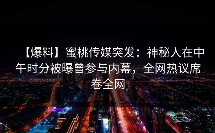 【爆料】蜜桃传媒突发:神秘人在中午时分被曝曾参与内幕,全网热议席卷全网 【爆料】蜜桃传媒突发:神秘人在中午时分被曝曾参与内幕,全网热议席卷全网