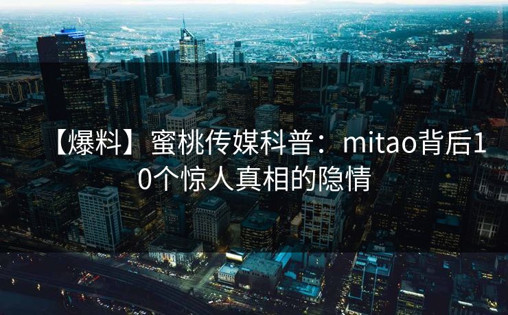 【爆料】蜜桃传媒科普：mitao背后10个惊人真相的隐情