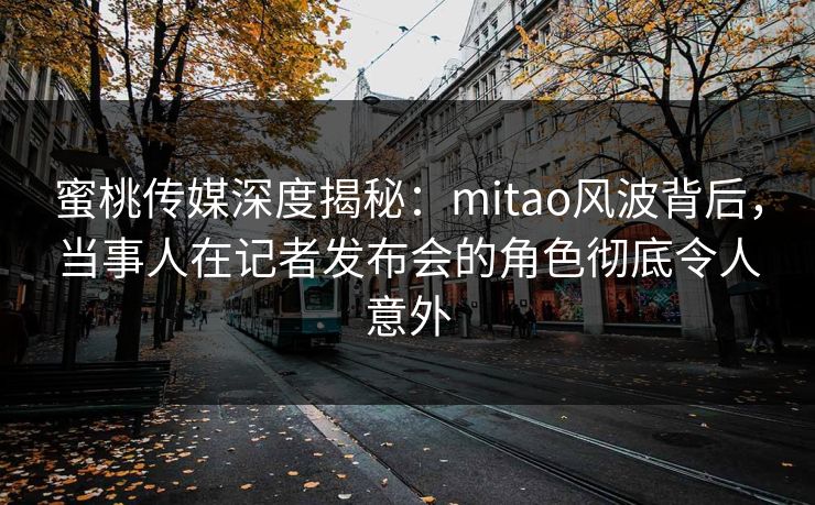 蜜桃传媒深度揭秘：mitao风波背后，当事人在记者发布会的角色彻底令人意外