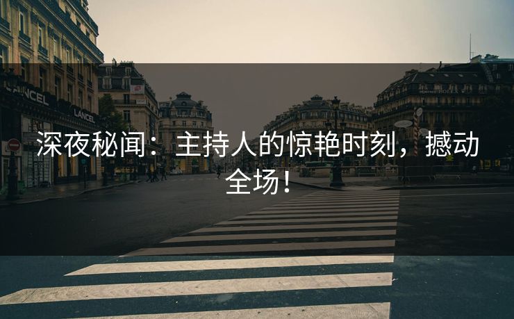 深夜秘闻:主持人的惊艳时刻,撼动全场! 深夜秘闻:主持人的惊艳时刻,撼动全场!