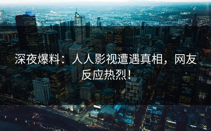 深夜爆料：人人影视遭遇真相，网友反应热烈！