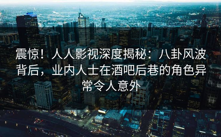 震惊!人人影视深度揭秘:八卦风波背后,业内人士在酒吧后巷的角色异常令人意外 震惊!人人影视深度揭秘:八卦风波背后,业内人士在酒吧后巷的角色异常令人意外