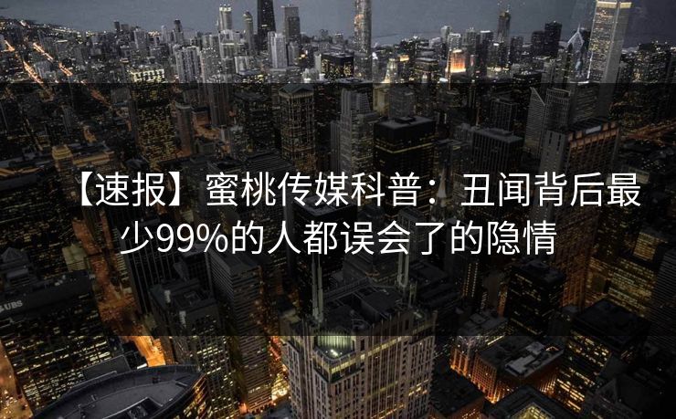 【速报】蜜桃传媒科普:丑闻背后最少99%的人都误会了的隐情 【速报】蜜桃传媒科普:丑闻背后最少99%的人都误会了的隐情