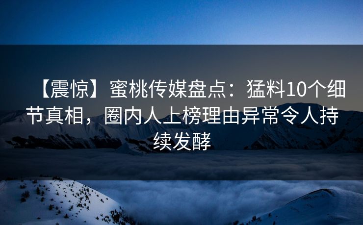 【震惊】蜜桃传媒盘点:猛料10个细节真相,圈内人上榜理由异常令人持续发酵 【震惊】蜜桃传媒盘点:猛料10个细节真相,圈内人上榜理由异常令人持续发酵