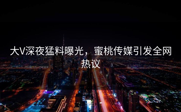 大V深夜猛料曝光，蜜桃传媒引发全网热议