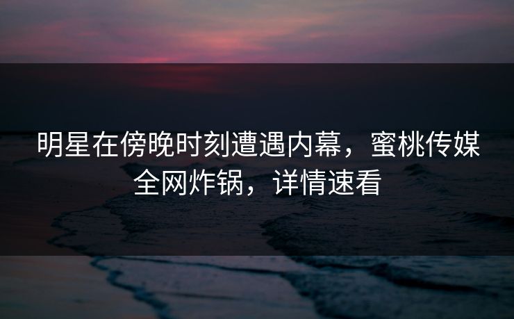 明星在傍晚时刻遭遇内幕，蜜桃传媒全网炸锅，详情速看