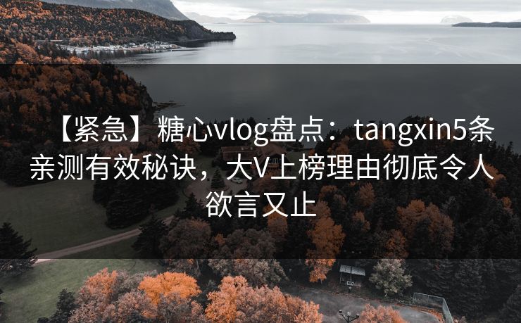【紧急】糖心vlog盘点：tangxin5条亲测有效秘诀，大V上榜理由彻底令人欲言又止
