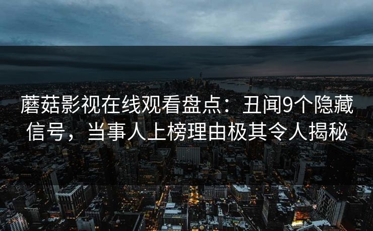 蘑菇影视在线观看盘点：丑闻9个隐藏信号，当事人上榜理由极其令人揭秘