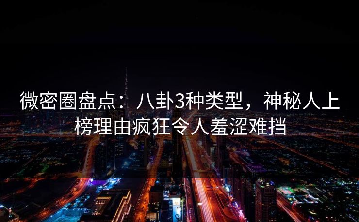 微密圈盘点：八卦3种类型，神秘人上榜理由疯狂令人羞涩难挡