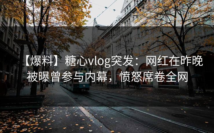 【爆料】糖心vlog突发:网红在昨晚被曝曾参与内幕,愤怒席卷全网 【爆料】糖心vlog突发:网红在昨晚被曝曾参与内幕,愤怒席卷全网