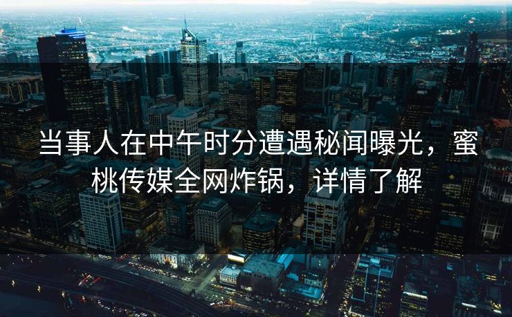 当事人在中午时分遭遇秘闻曝光，蜜桃传媒全网炸锅，详情了解