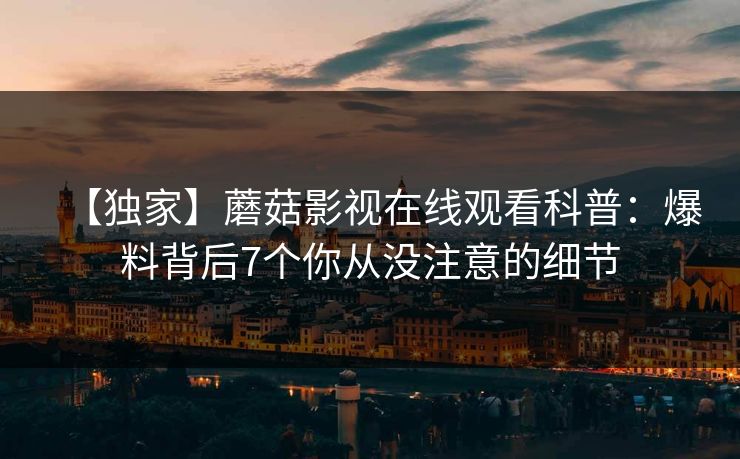 【独家】蘑菇影视在线观看科普：爆料背后7个你从没注意的细节