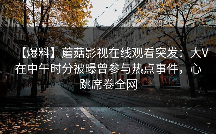 【爆料】蘑菇影视在线观看突发：大V在中午时分被曝曾参与热点事件，心跳席卷全网