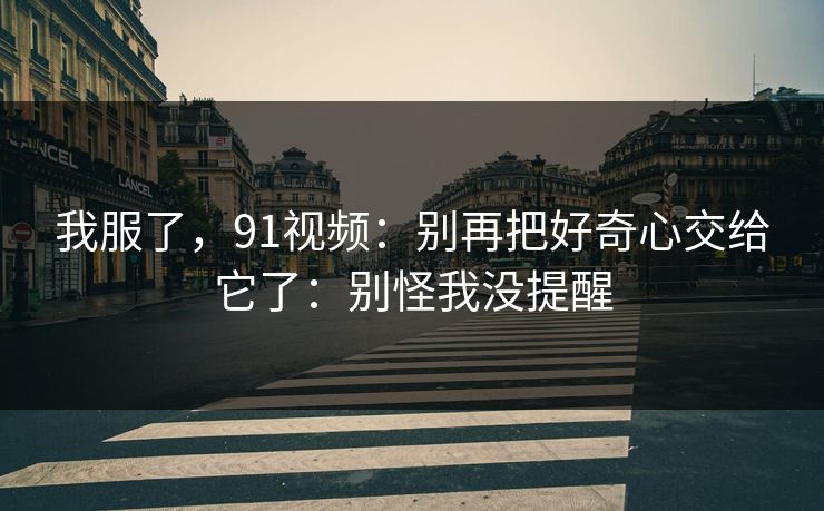 我服了,91视频:别再把好奇心交给它了:别怪我没提醒 我服了,91视频:别再把好奇心交给它了:别怪我没提醒