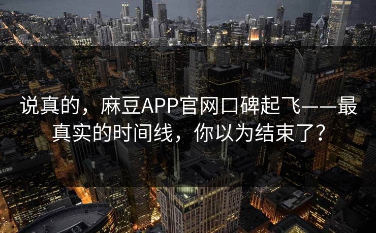 说真的,麻豆APP官网口碑起飞——最真实的时间线,你以为结束了? 说真的,麻豆APP官网口碑起飞——最真实的时间线,你以为结束了?