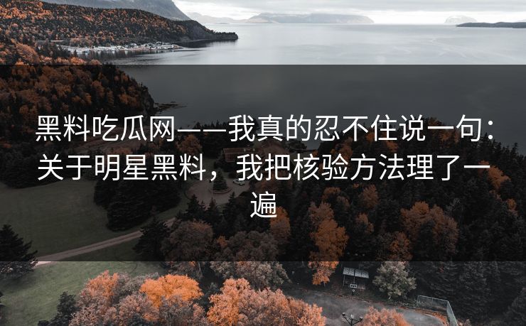 黑料吃瓜网——我真的忍不住说一句：关于明星黑料，我把核验方法理了一遍