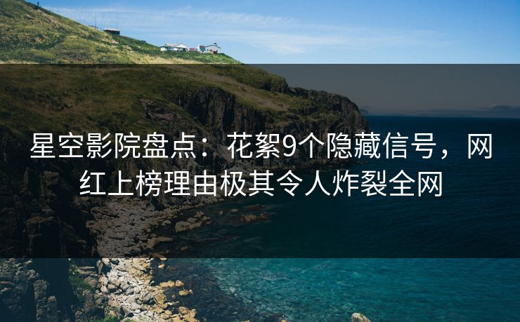 星空影院盘点：花絮9个隐藏信号，网红上榜理由极其令人炸裂全网