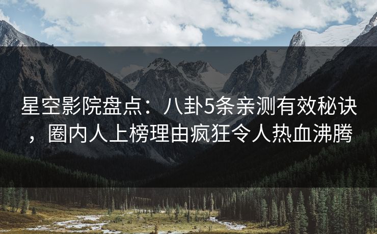 星空影院盘点：八卦5条亲测有效秘诀，圈内人上榜理由疯狂令人热血沸腾