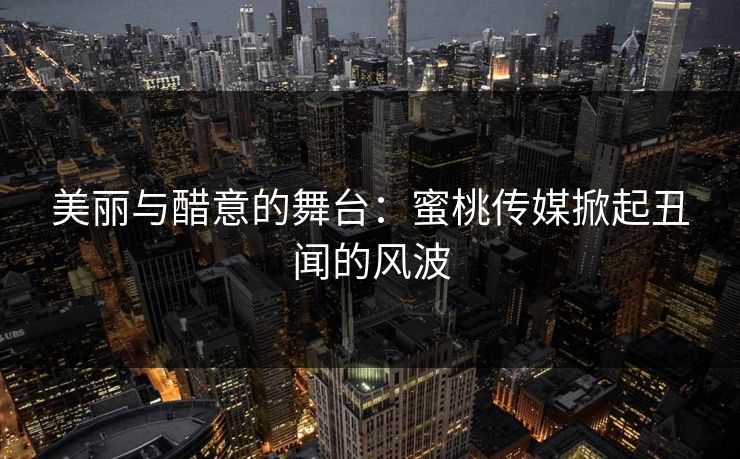 美丽与醋意的舞台：蜜桃传媒掀起丑闻的风波