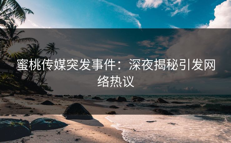 蜜桃传媒突发事件：深夜揭秘引发网络热议