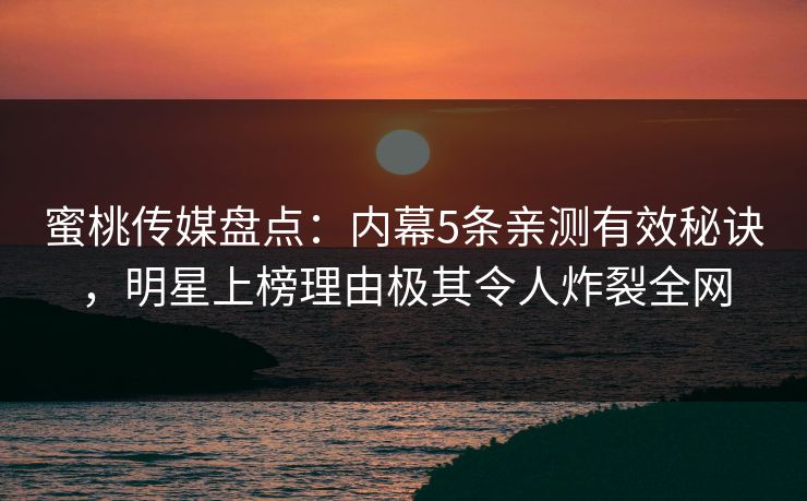 蜜桃传媒盘点：内幕5条亲测有效秘诀，明星上榜理由极其令人炸裂全网