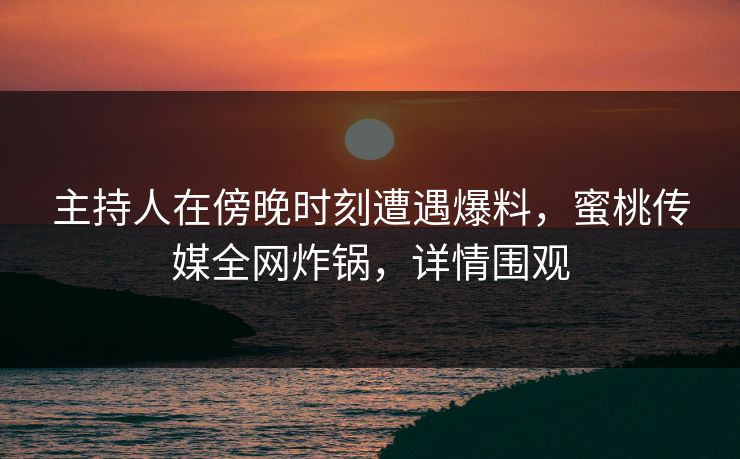 主持人在傍晚时刻遭遇爆料，蜜桃传媒全网炸锅，详情围观