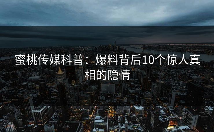 蜜桃传媒科普：爆料背后10个惊人真相的隐情