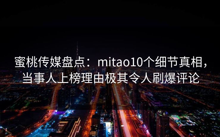 蜜桃传媒盘点：mitao10个细节真相，当事人上榜理由极其令人刷爆评论