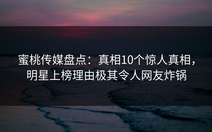蜜桃传媒盘点：真相10个惊人真相，明星上榜理由极其令人网友炸锅