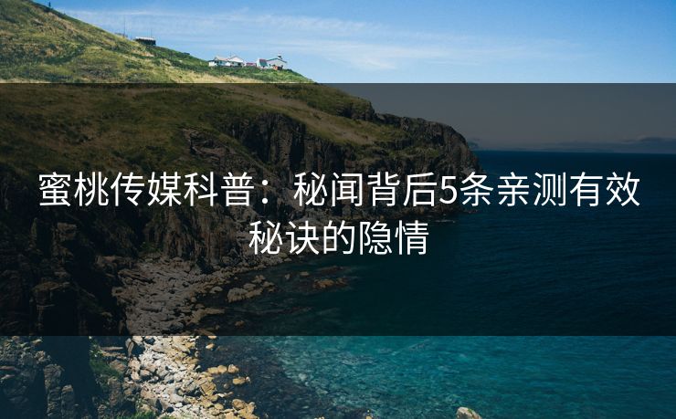 蜜桃传媒科普：秘闻背后5条亲测有效秘诀的隐情
