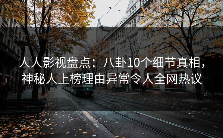 人人影视盘点:八卦10个细节真相,神秘人上榜理由异常令人全网热议 人人影视盘点:八卦10个细节真相,神秘人上榜理由异常令人全网热议