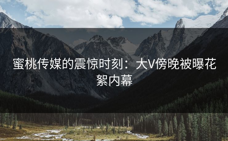 蜜桃传媒的震惊时刻:大V傍晚被曝花絮内幕 蜜桃传媒的震惊时刻:大V傍晚被曝花絮内幕
