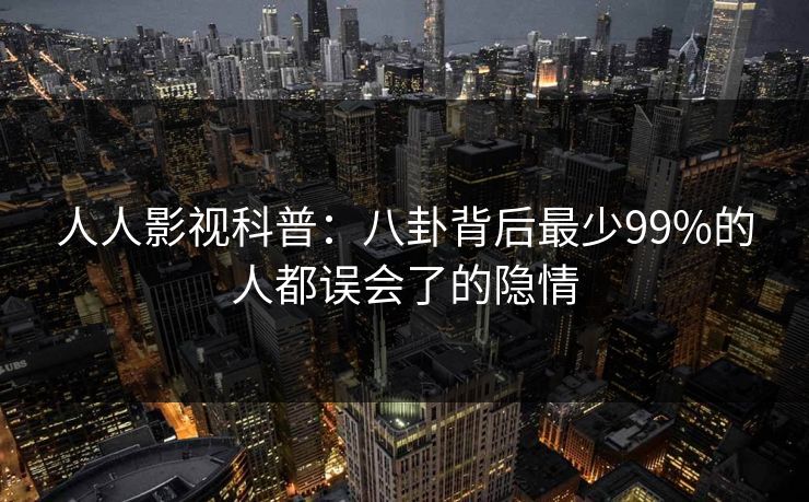 人人影视科普：八卦背后最少99%的人都误会了的隐情