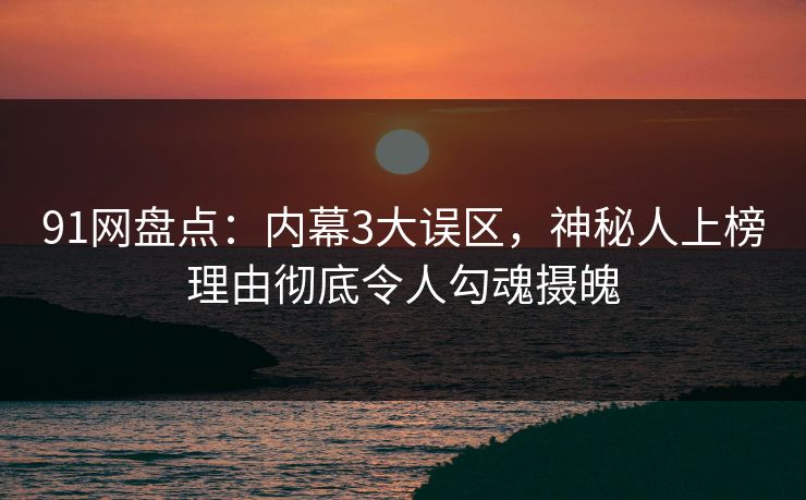 91网盘点：内幕3大误区，神秘人上榜理由彻底令人勾魂摄魄