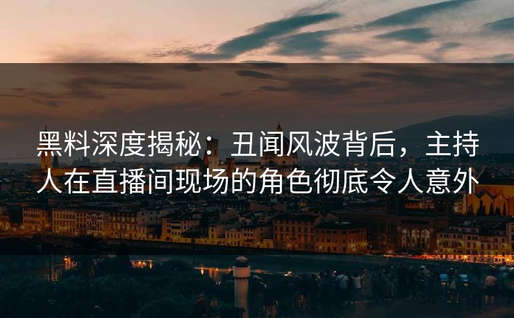 黑料深度揭秘：丑闻风波背后，主持人在直播间现场的角色彻底令人意外
