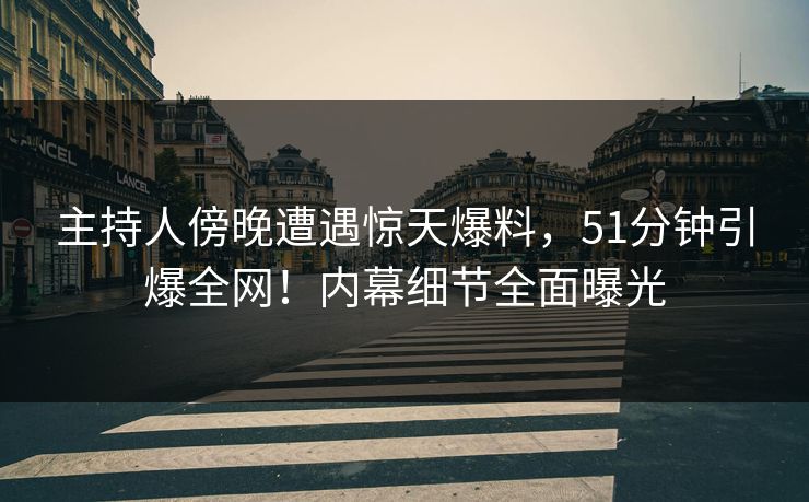 主持人傍晚遭遇惊天爆料，51分钟引爆全网！内幕细节全面曝光