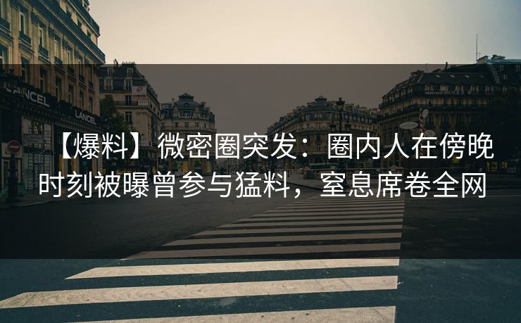【爆料】微密圈突发：圈内人在傍晚时刻被曝曾参与猛料，窒息席卷全网