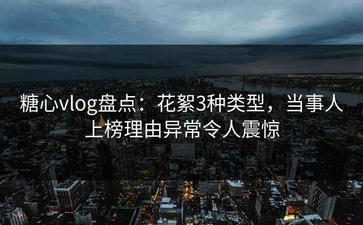 糖心vlog盘点：花絮3种类型，当事人上榜理由异常令人震惊