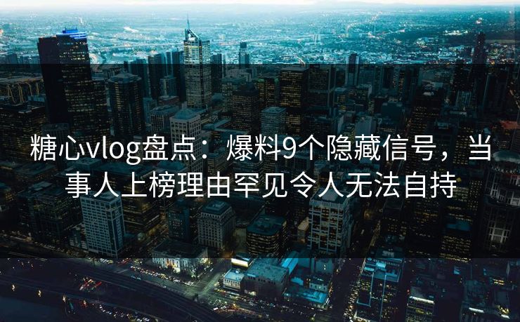 糖心vlog盘点：爆料9个隐藏信号，当事人上榜理由罕见令人无法自持