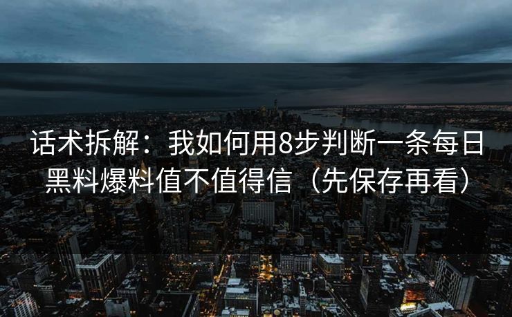 话术拆解:我如何用8步判断一条每日黑料爆料值不值得信(先保存再看) 话术拆解:我如何用8步判断一条每日黑料爆料值不值得信(先保存再看)