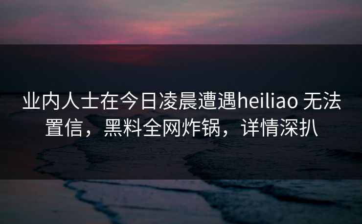 业内人士在今日凌晨遭遇heiliao 无法置信，黑料全网炸锅，详情深扒