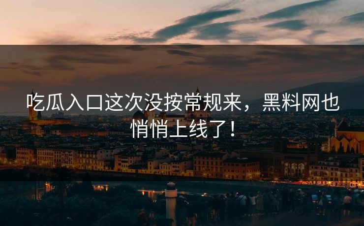 吃瓜入口这次没按常规来，黑料网也悄悄上线了！