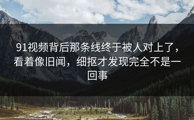 91视频背后那条线终于被人对上了,看着像旧闻,细抠才发现完全不是一回事 91视频背后那条线终于被人对上了,看着像旧闻,细抠才发现完全不是一回事